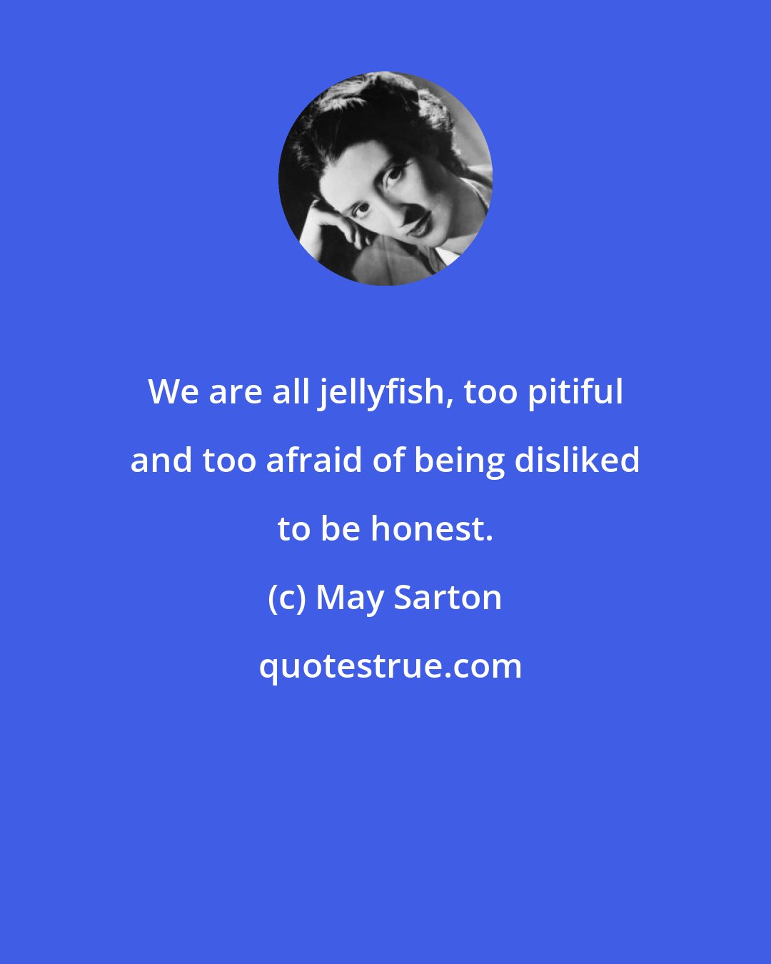 May Sarton: We are all jellyfish, too pitiful and too afraid of being disliked to be honest.