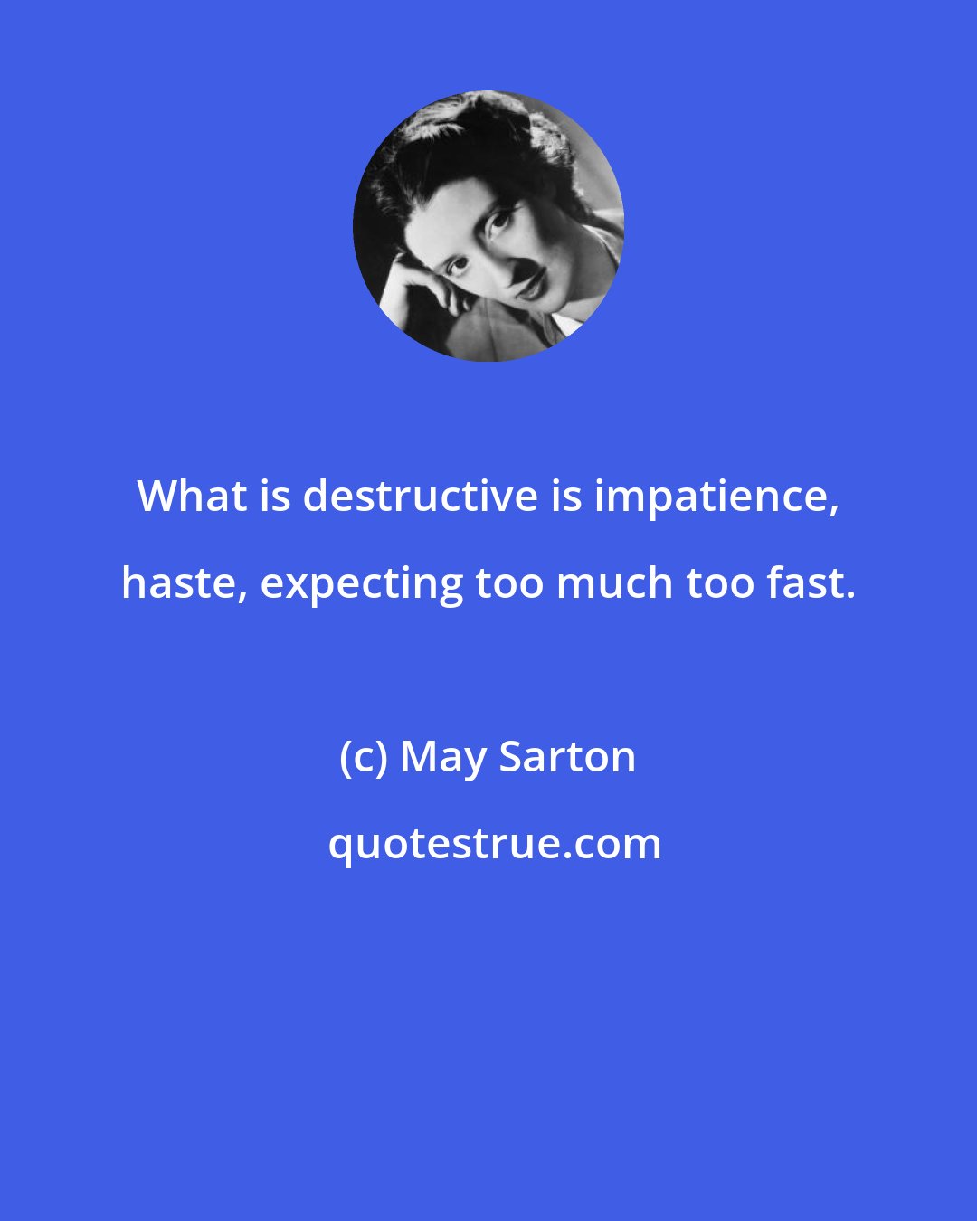 May Sarton: What is destructive is impatience, haste, expecting too much too fast.