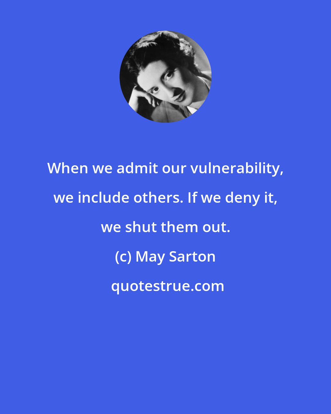 May Sarton: When we admit our vulnerability, we include others. If we deny it, we shut them out.