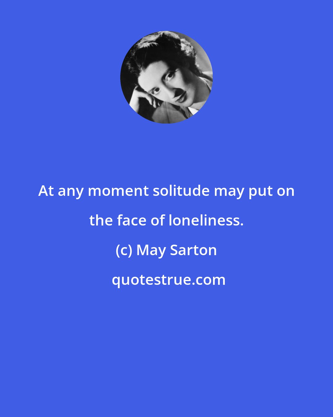 May Sarton: At any moment solitude may put on the face of loneliness.