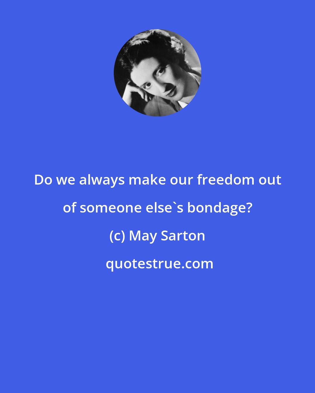 May Sarton: Do we always make our freedom out of someone else's bondage?