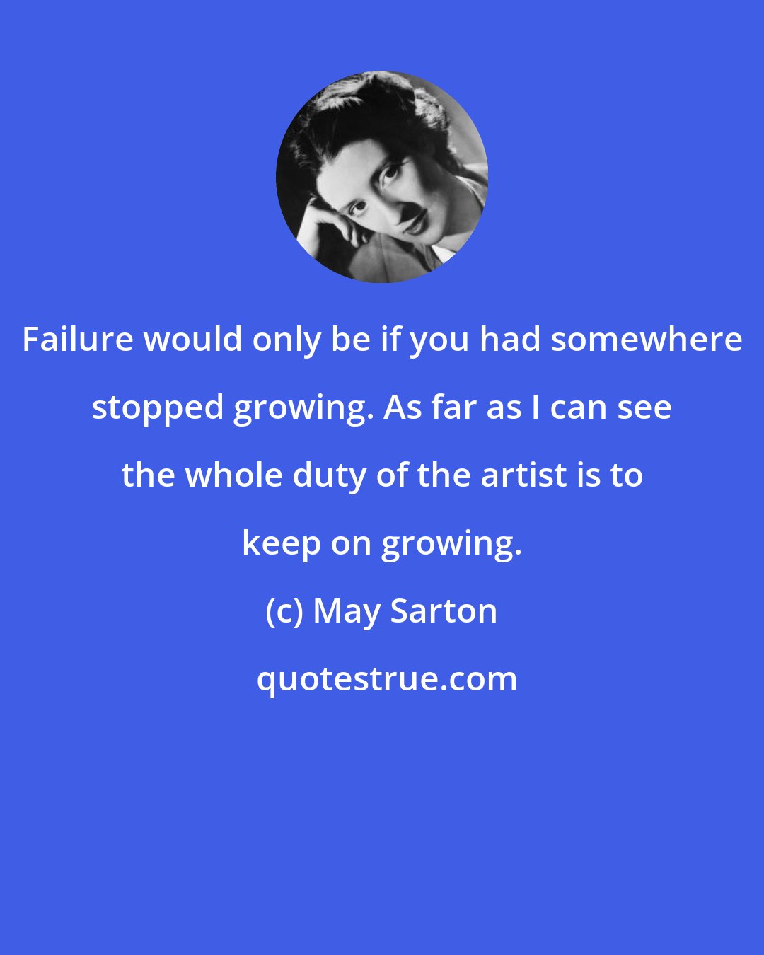 May Sarton: Failure would only be if you had somewhere stopped growing. As far as I can see the whole duty of the artist is to keep on growing.