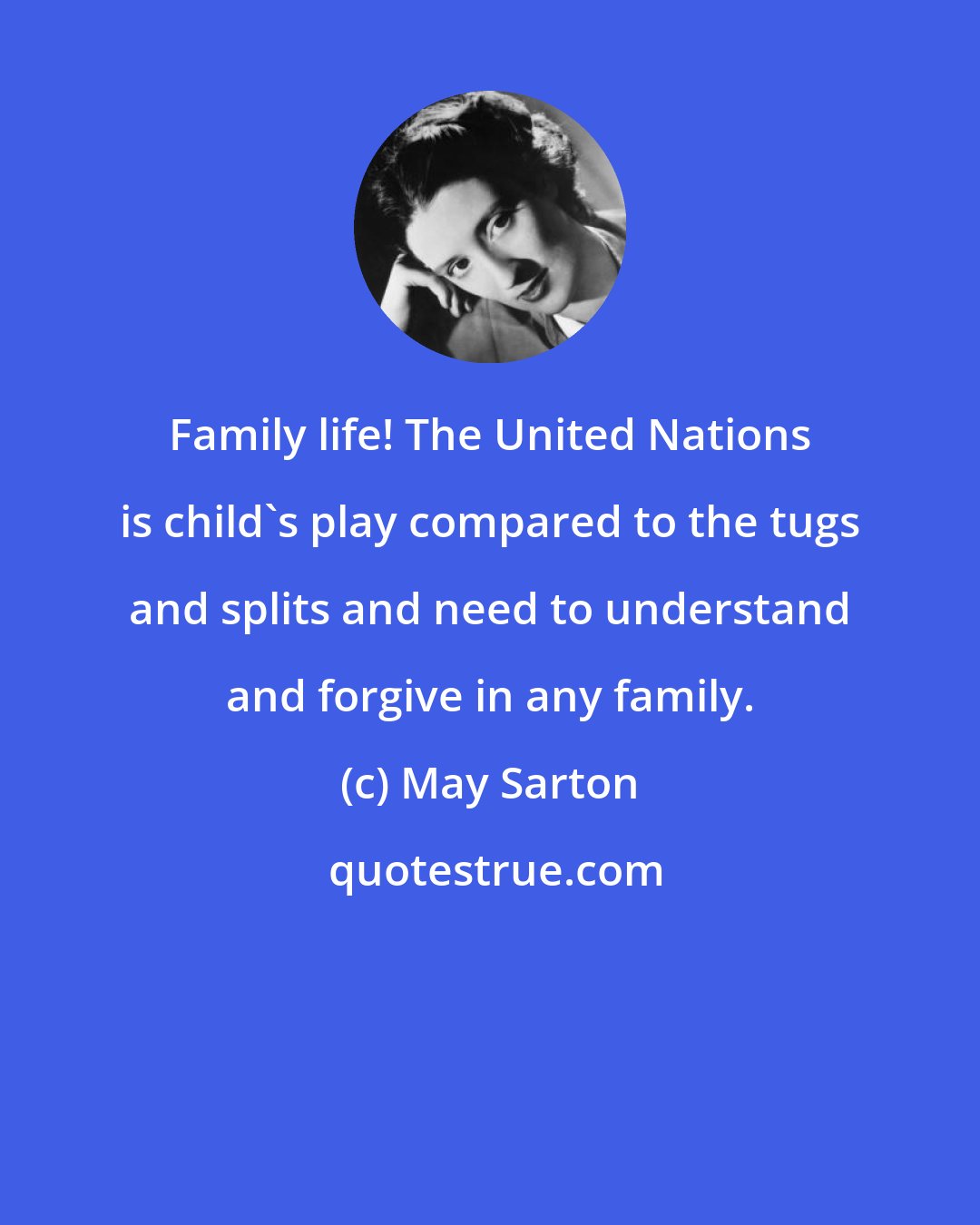 May Sarton: Family life! The United Nations is child's play compared to the tugs and splits and need to understand and forgive in any family.