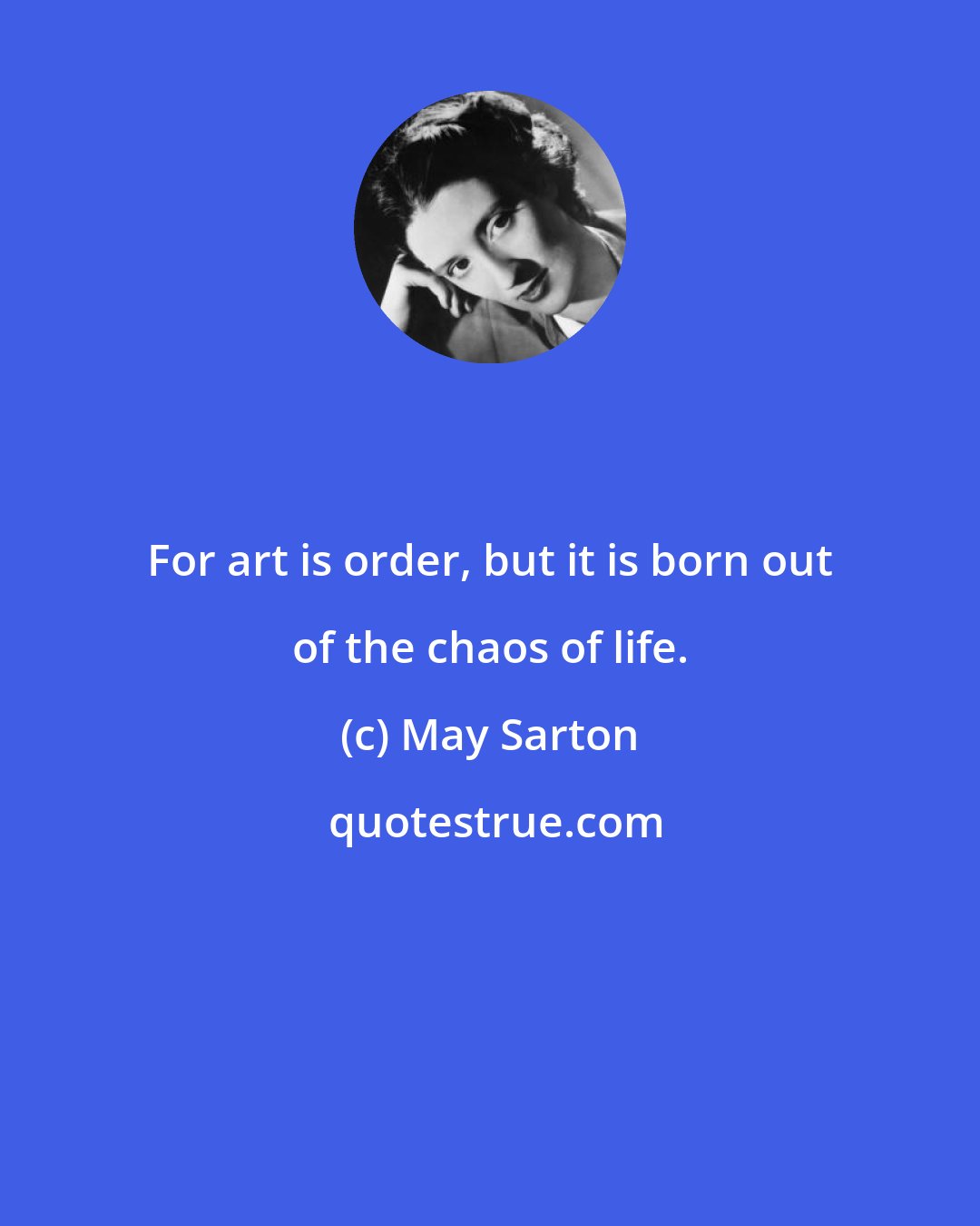 May Sarton: For art is order, but it is born out of the chaos of life.