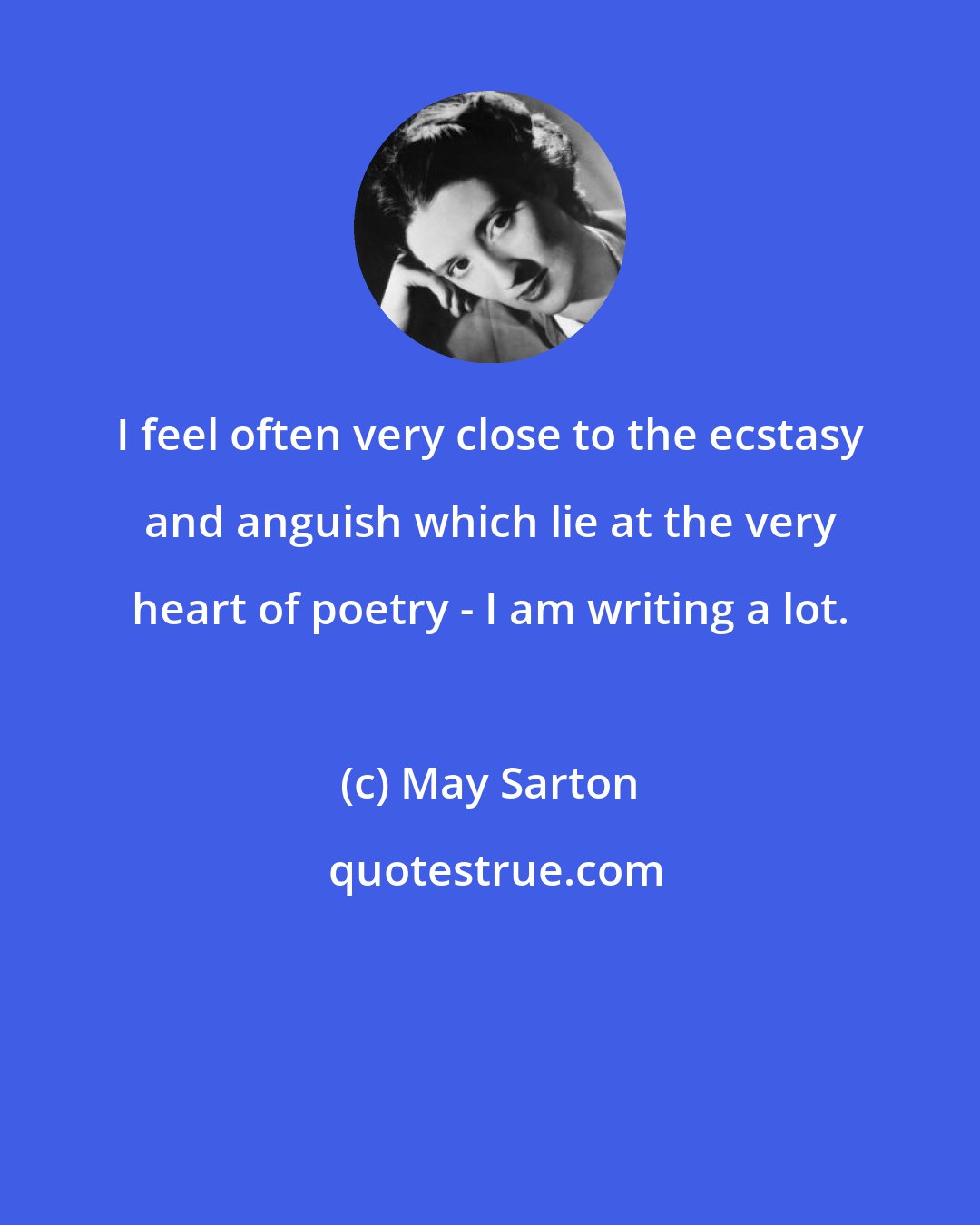 May Sarton: I feel often very close to the ecstasy and anguish which lie at the very heart of poetry - I am writing a lot.