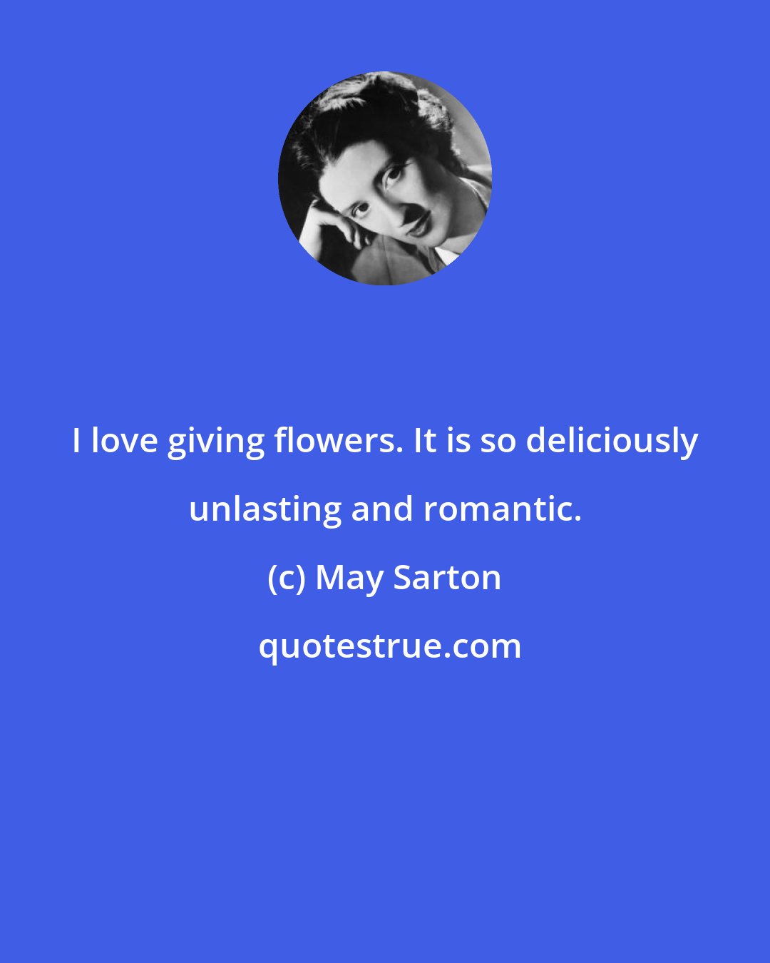 May Sarton: I love giving flowers. It is so deliciously unlasting and romantic.