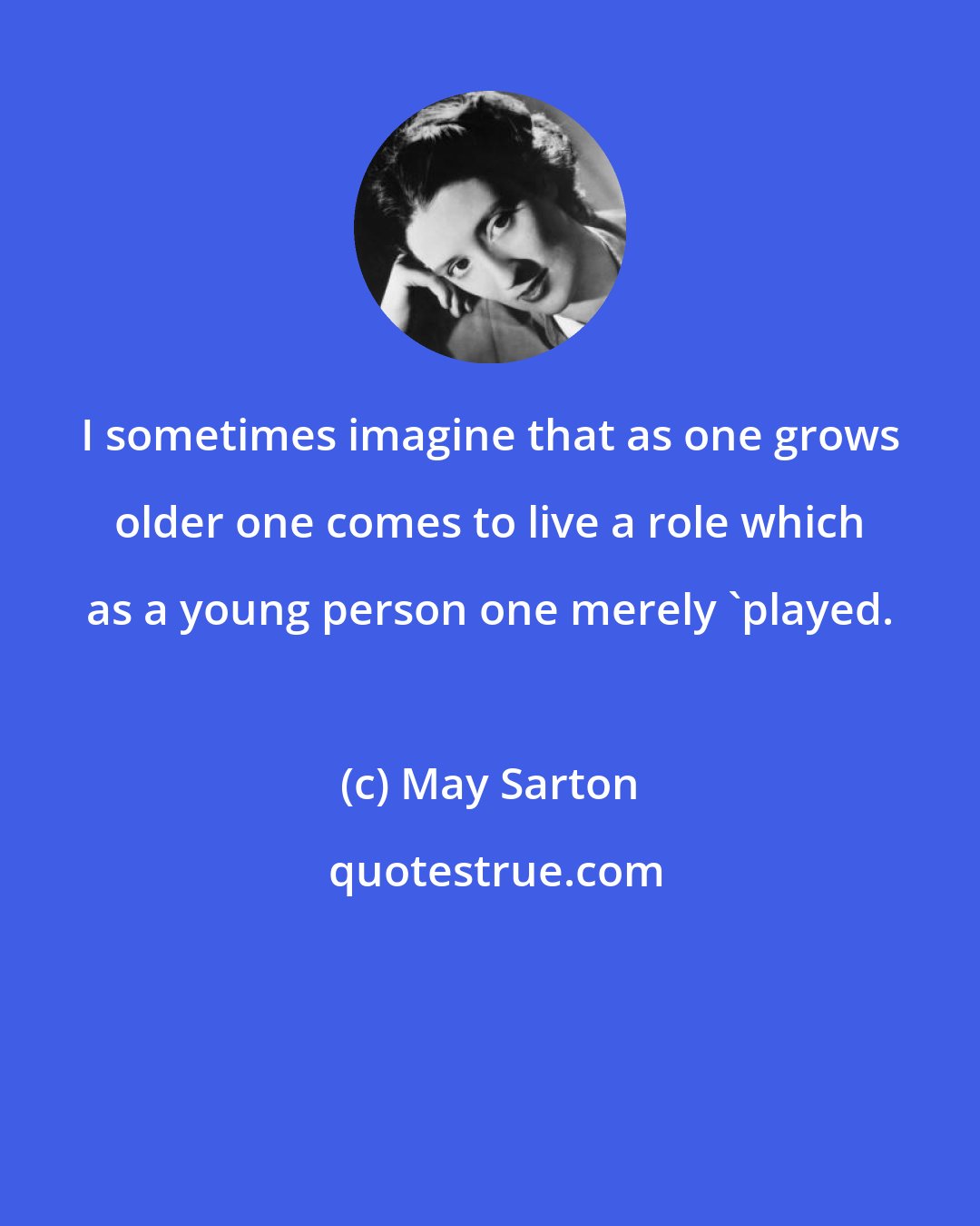 May Sarton: I sometimes imagine that as one grows older one comes to live a role which as a young person one merely 'played.