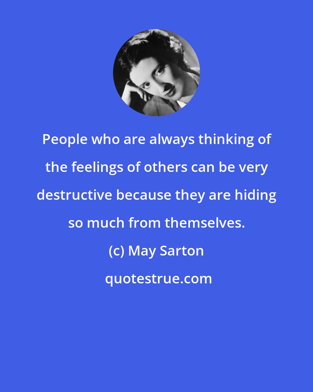 May Sarton: People who are always thinking of the feelings of others can be very destructive because they are hiding so much from themselves.