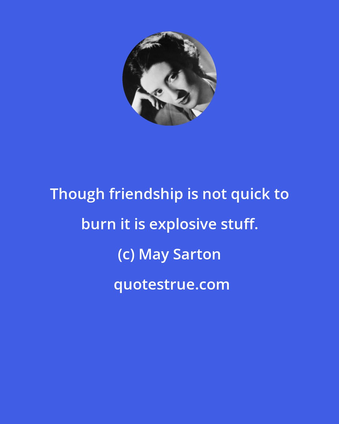 May Sarton: Though friendship is not quick to burn it is explosive stuff.