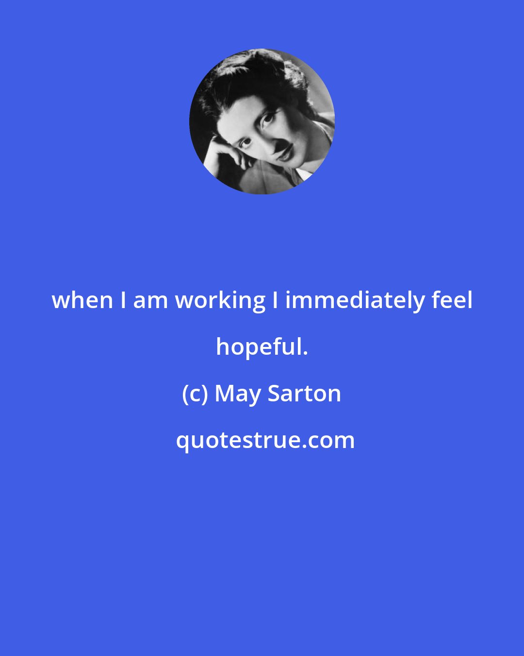 May Sarton: when I am working I immediately feel hopeful.