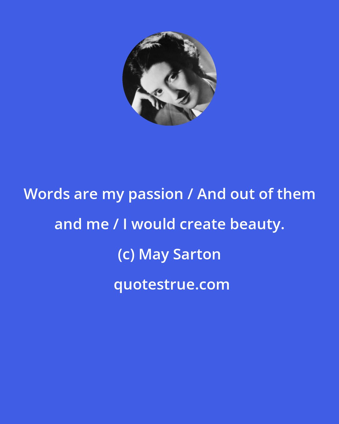 May Sarton: Words are my passion / And out of them and me / I would create beauty.