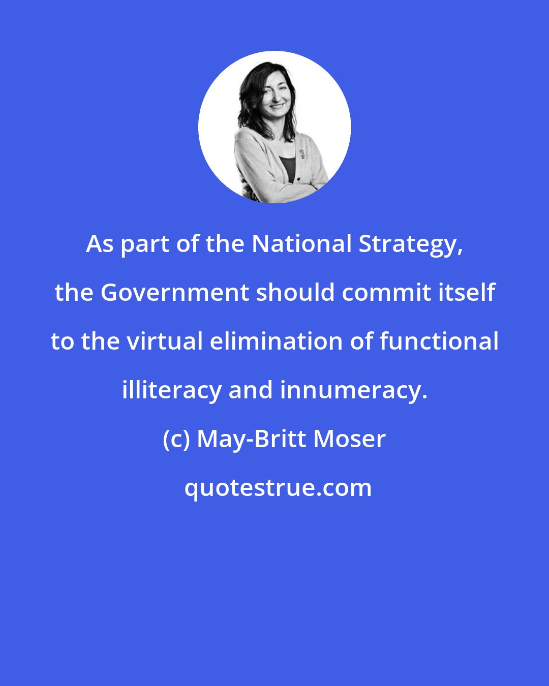 May-Britt Moser: As part of the National Strategy, the Government should commit itself to the virtual elimination of functional illiteracy and innumeracy.