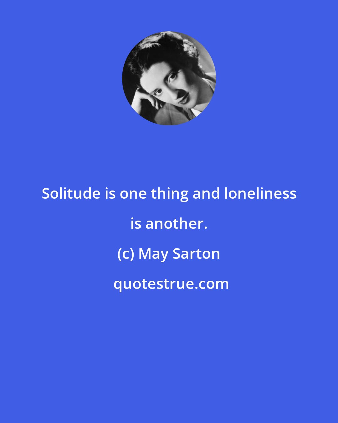 May Sarton: Solitude is one thing and loneliness is another.