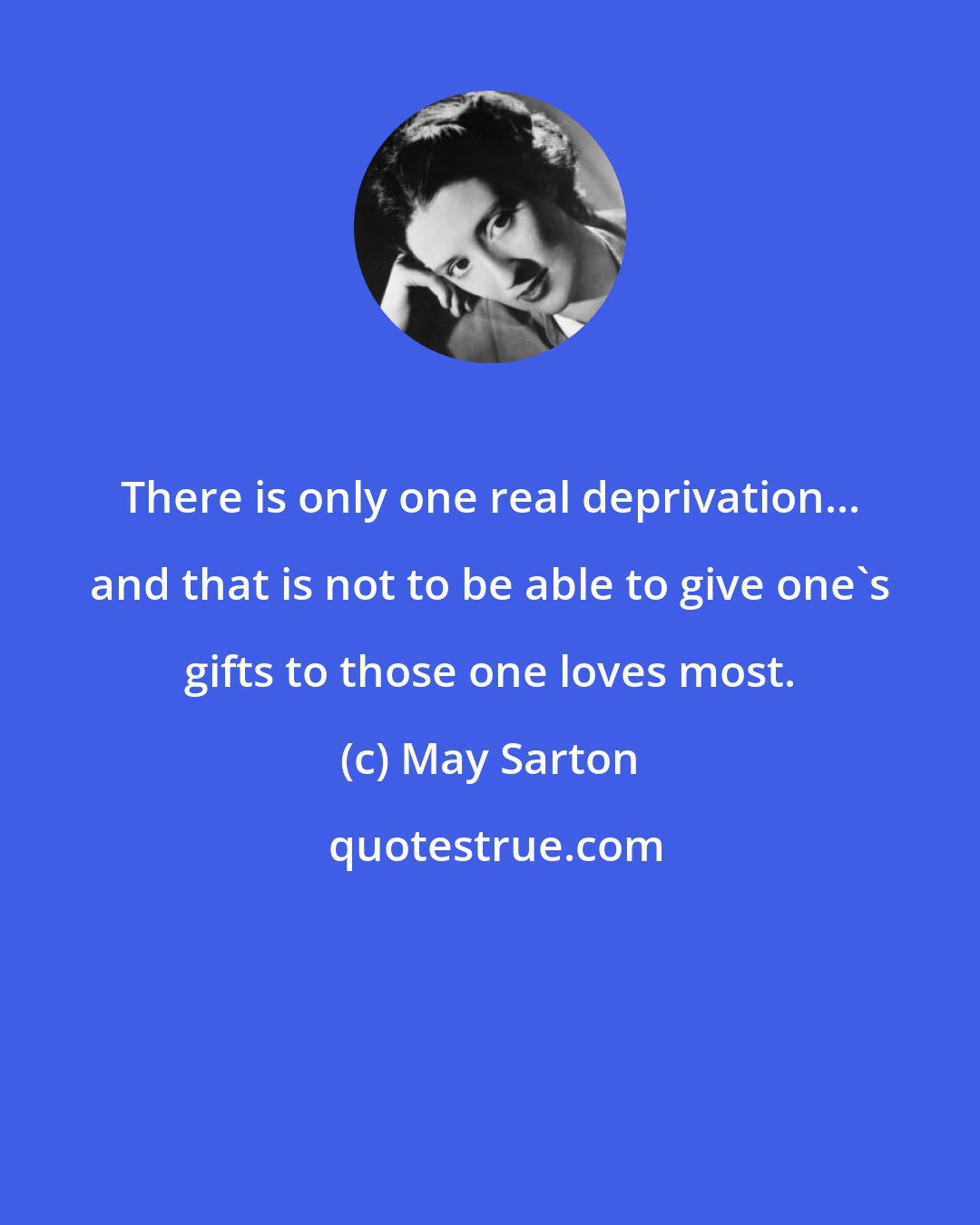 May Sarton: There is only one real deprivation... and that is not to be able to give one's gifts to those one loves most.