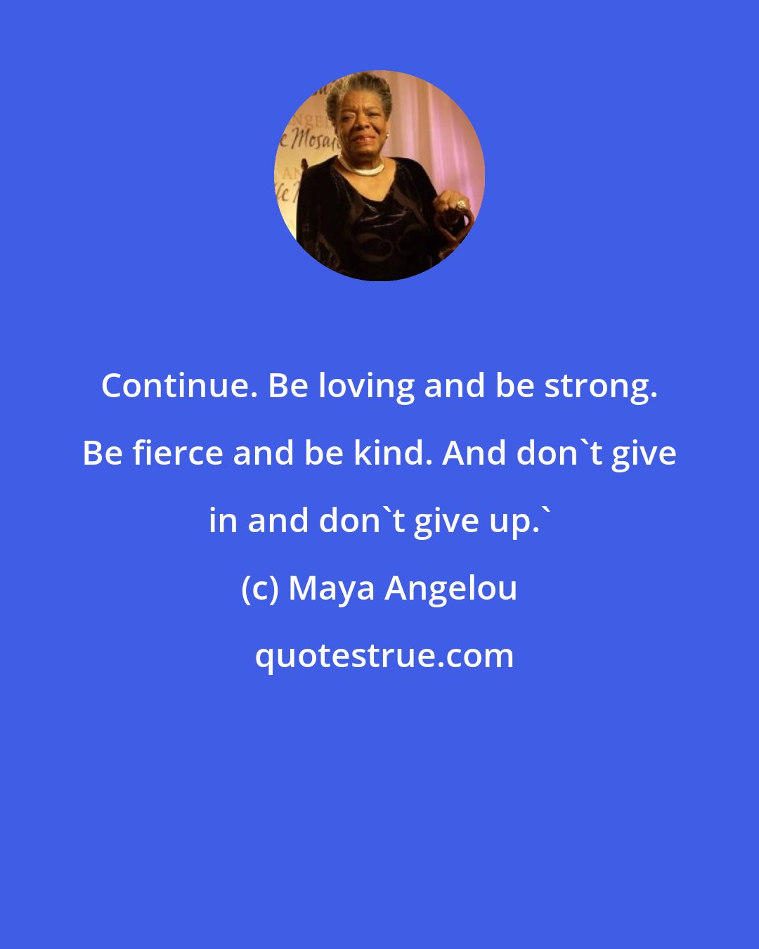 Maya Angelou: Continue. Be loving and be strong. Be fierce and be kind. And don't give in and don't give up.'