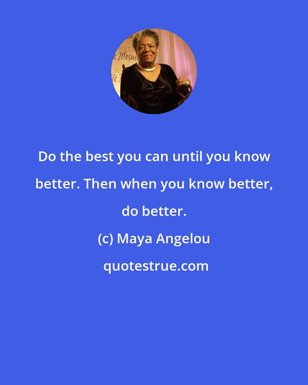 Maya Angelou: Do the best you can until you know better. Then when you know better, do better.