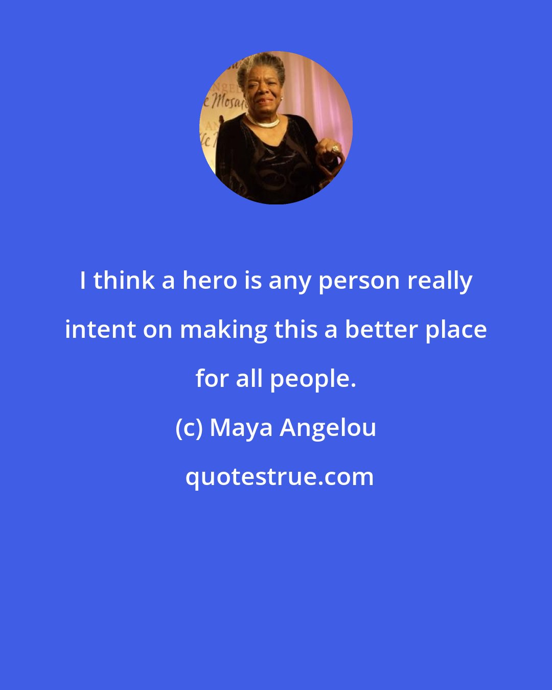 Maya Angelou: I think a hero is any person really intent on making this a better place for all people.