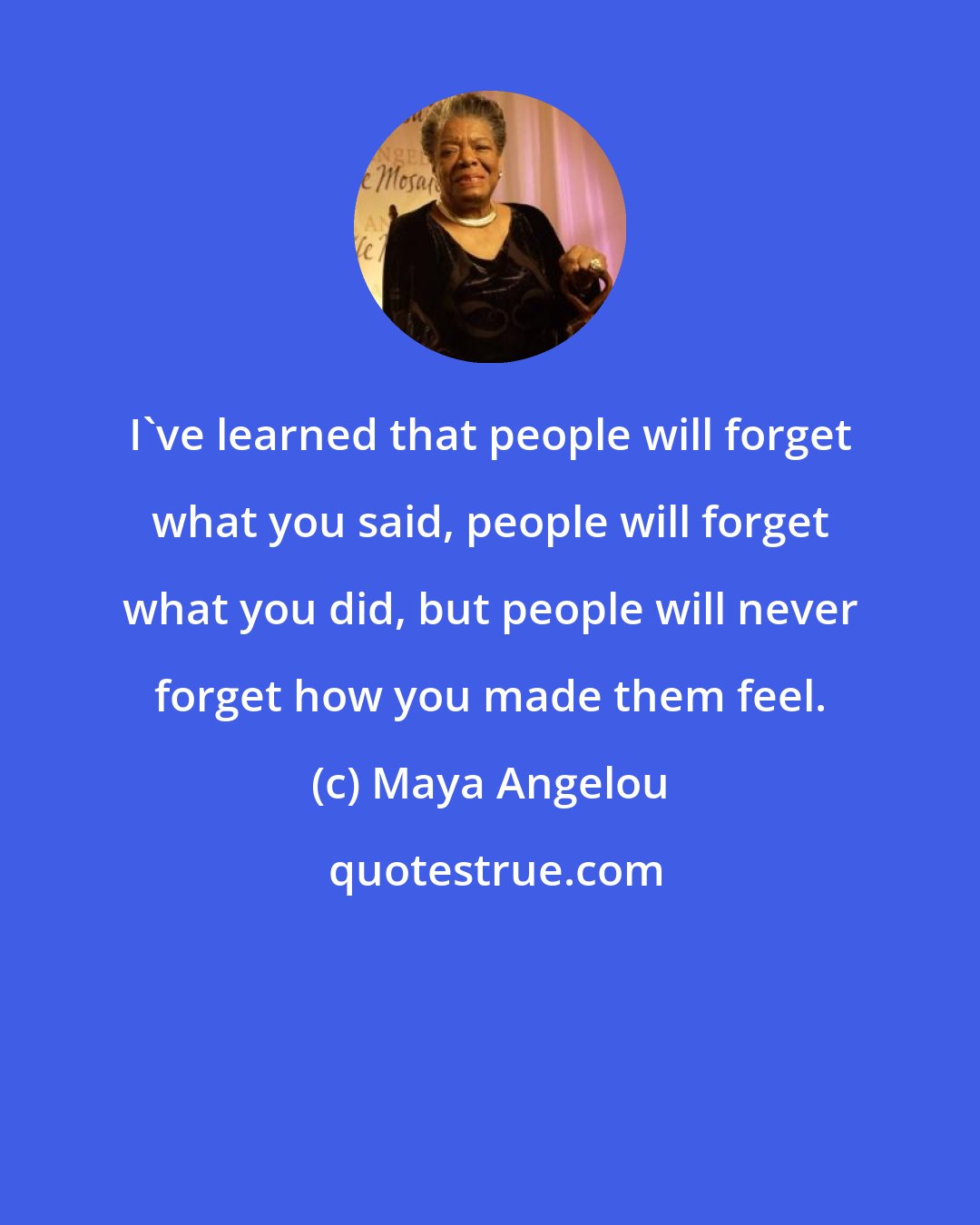 Maya Angelou: I've learned that people will forget what you said, people will forget what you did, but people will never forget how you made them feel.