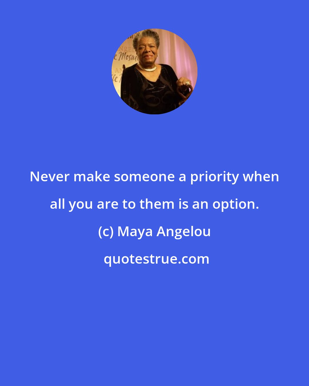 Maya Angelou: Never make someone a priority when all you are to them is an option.