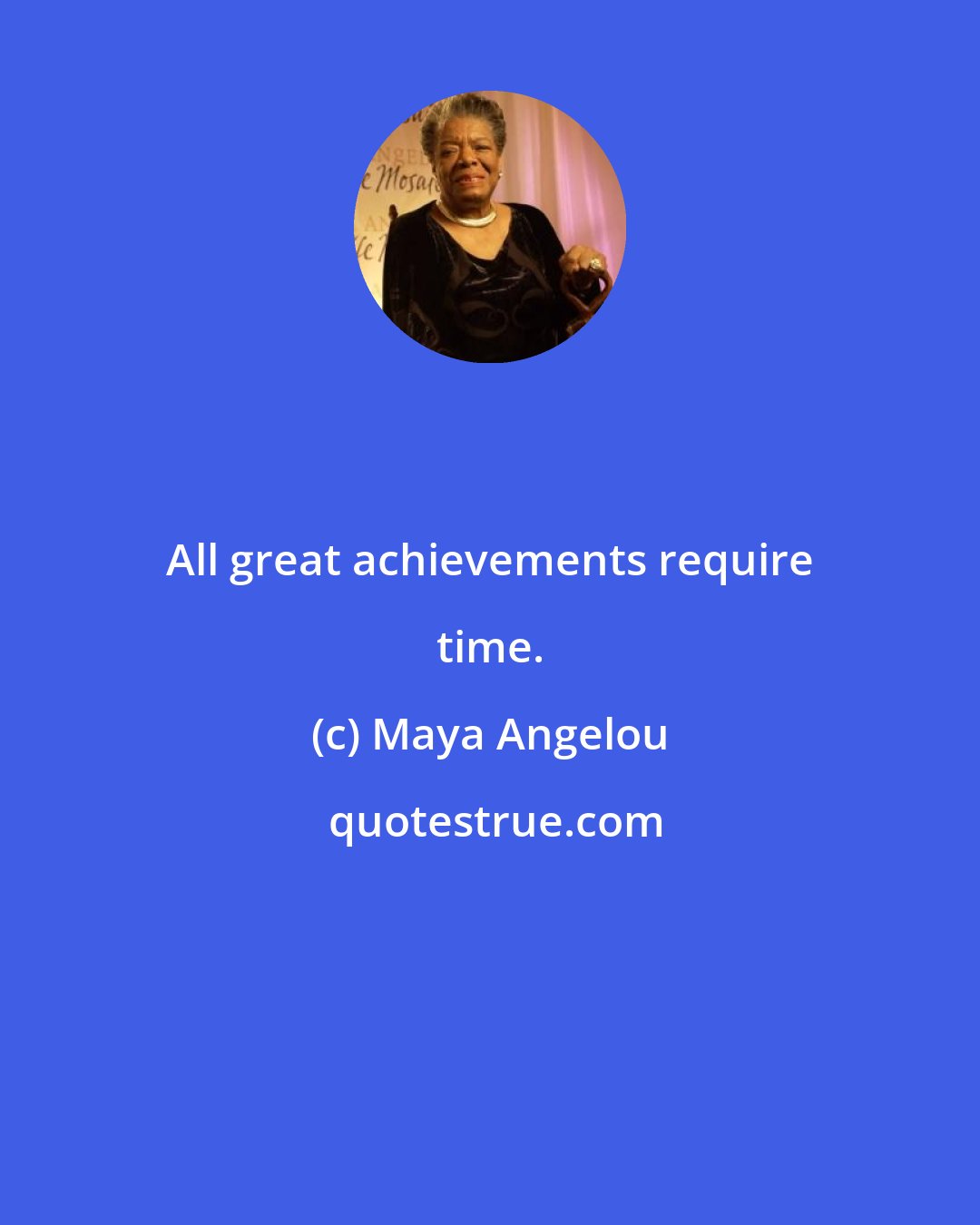 Maya Angelou: All great achievements require time.