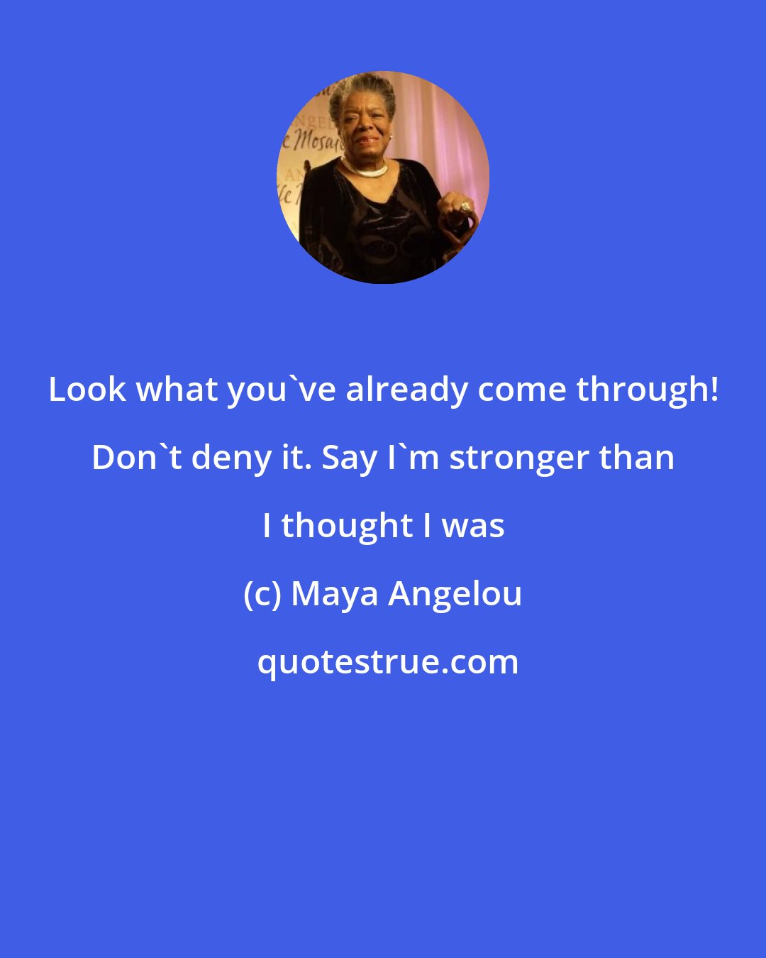 Maya Angelou: Look what you've already come through! Don't deny it. Say I'm stronger than I thought I was