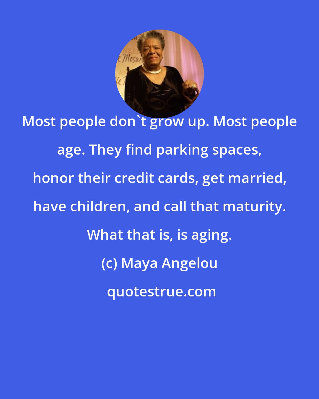 Maya Angelou: Most people don't grow up. Most people age. They find parking spaces, honor their credit cards, get married, have children, and call that maturity. What that is, is aging.