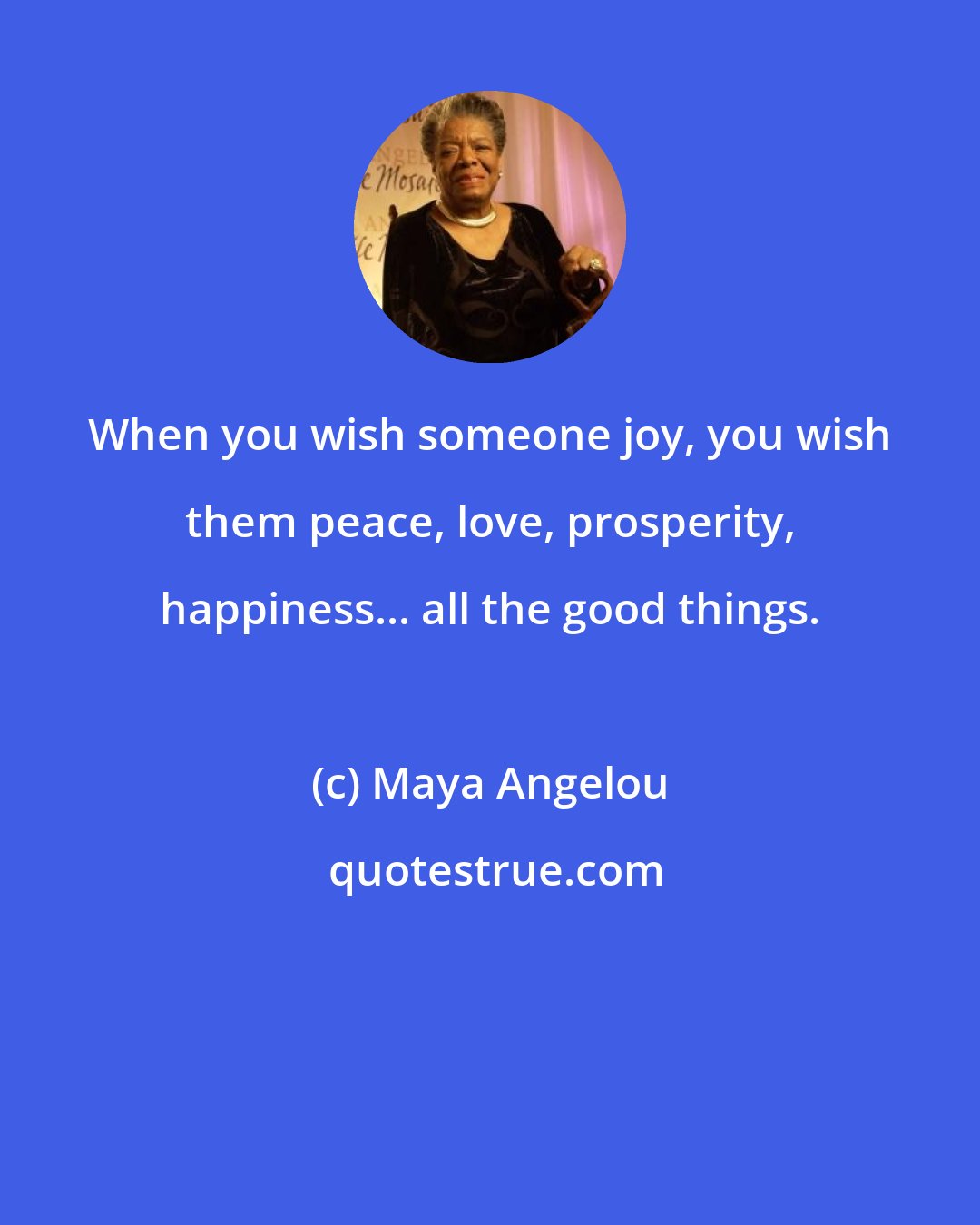 Maya Angelou: When you wish someone joy, you wish them peace, love, prosperity, happiness... all the good things.