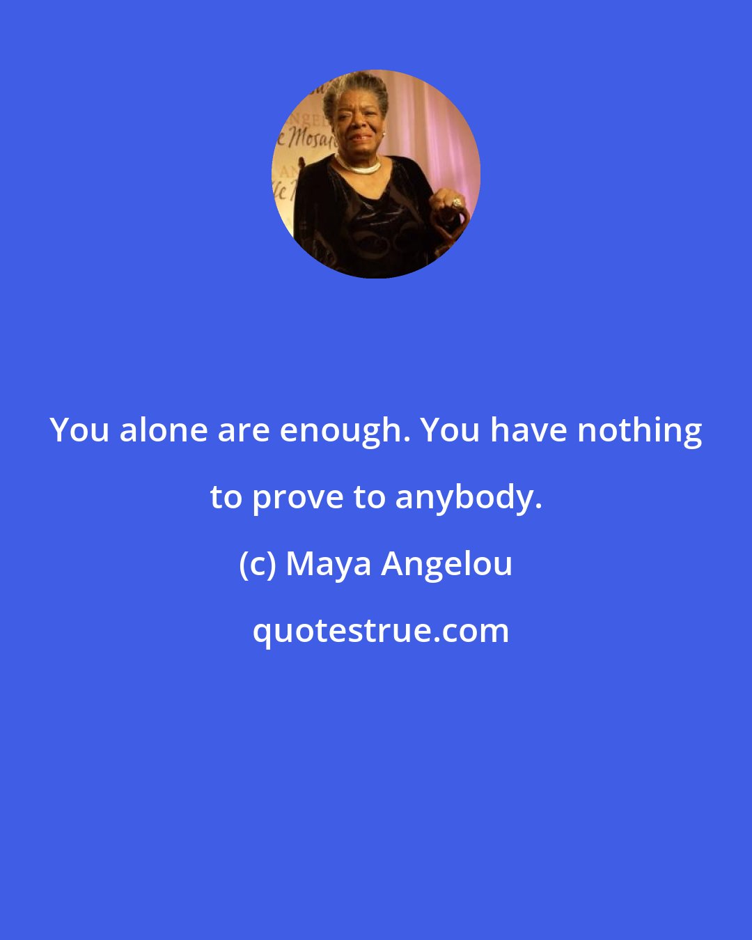 Maya Angelou: You alone are enough. You have nothing to prove to anybody.