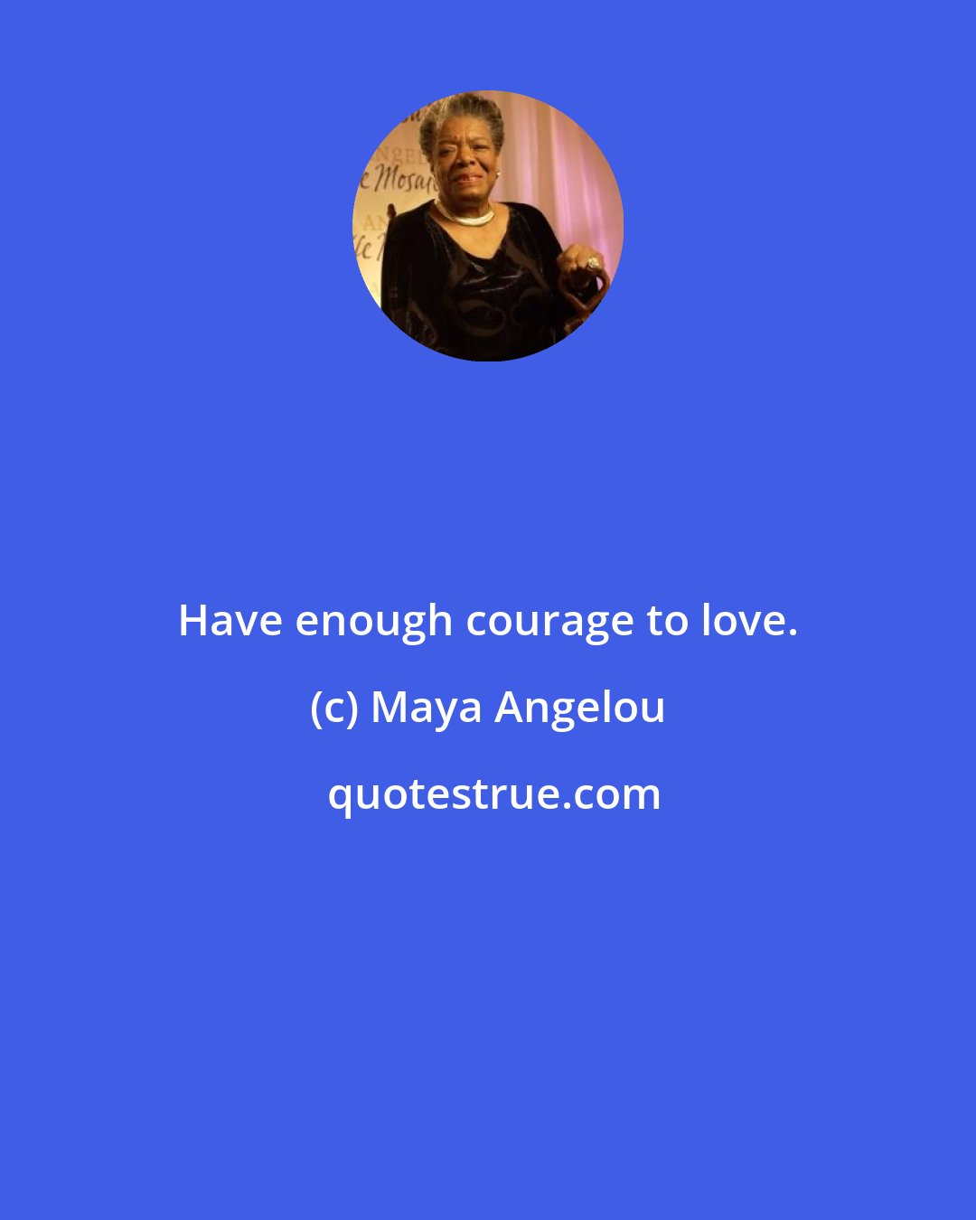 Maya Angelou: Have enough courage to love.