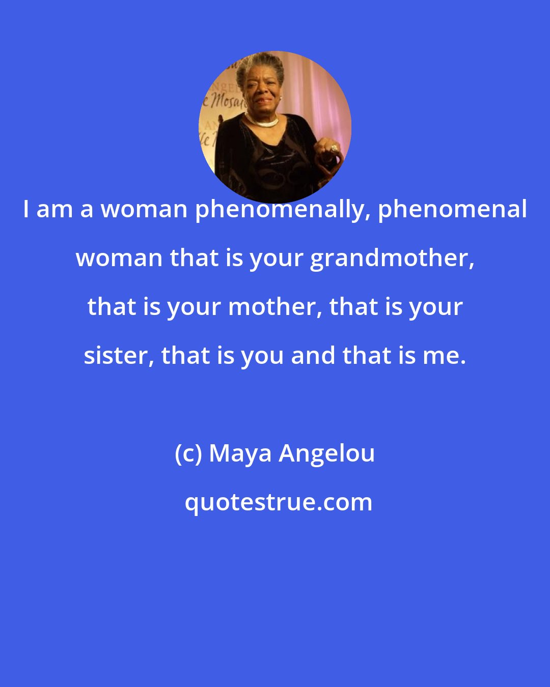 Maya Angelou: I am a woman phenomenally, phenomenal woman that is your grandmother, that is your mother, that is your sister, that is you and that is me.