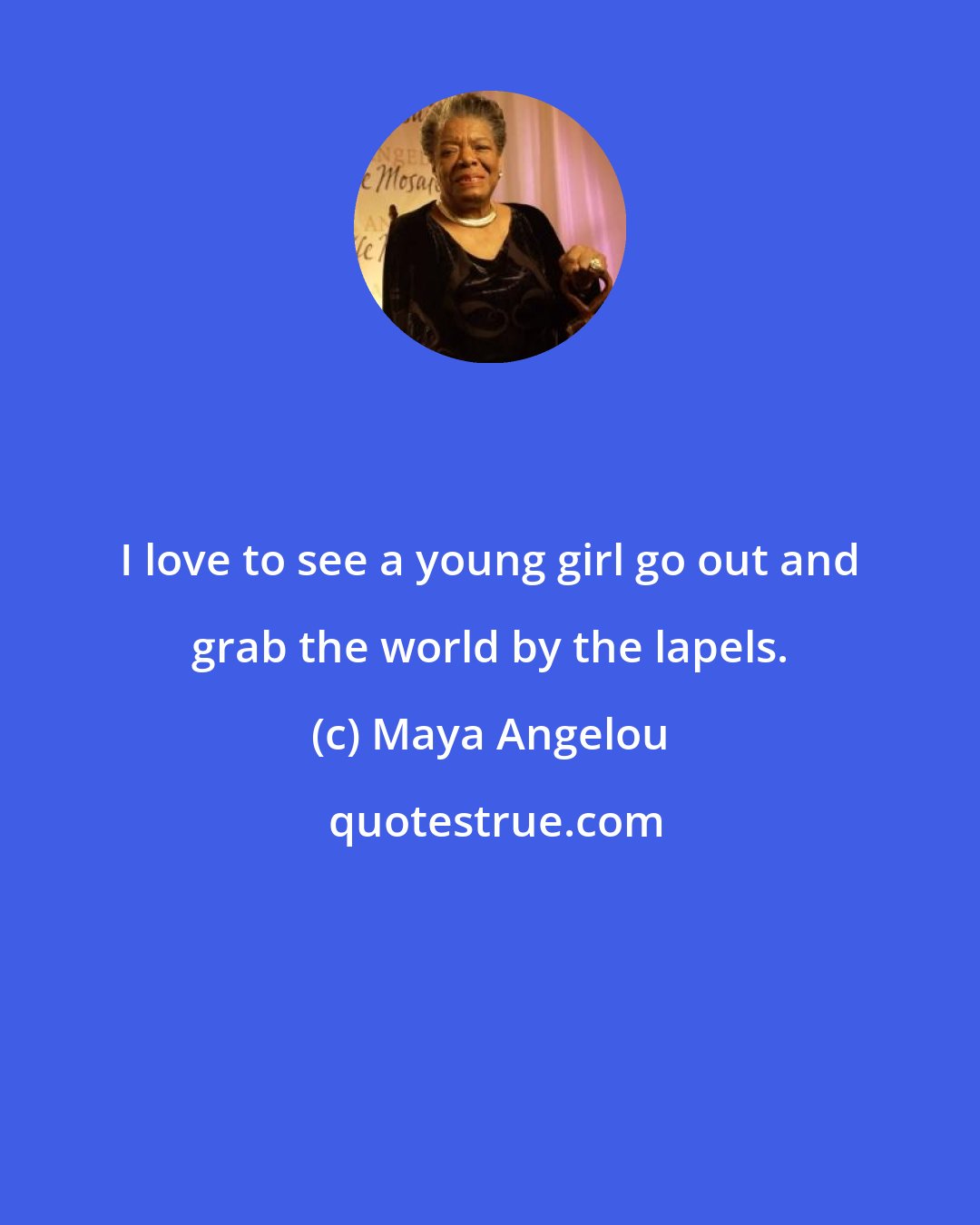 Maya Angelou: I love to see a young girl go out and grab the world by the lapels.