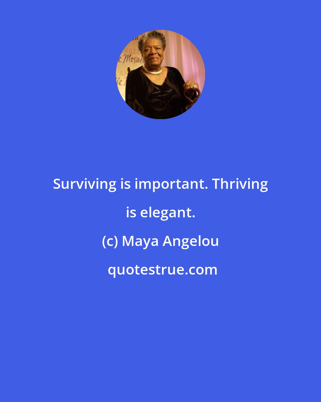 Maya Angelou: Surviving is important. Thriving is elegant.