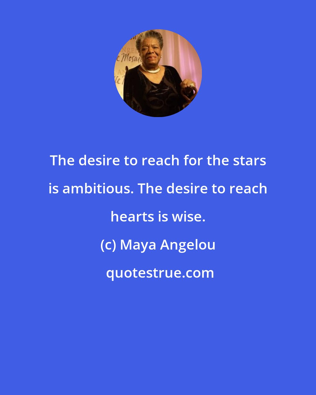 Maya Angelou: The desire to reach for the stars is ambitious. The desire to reach hearts is wise.