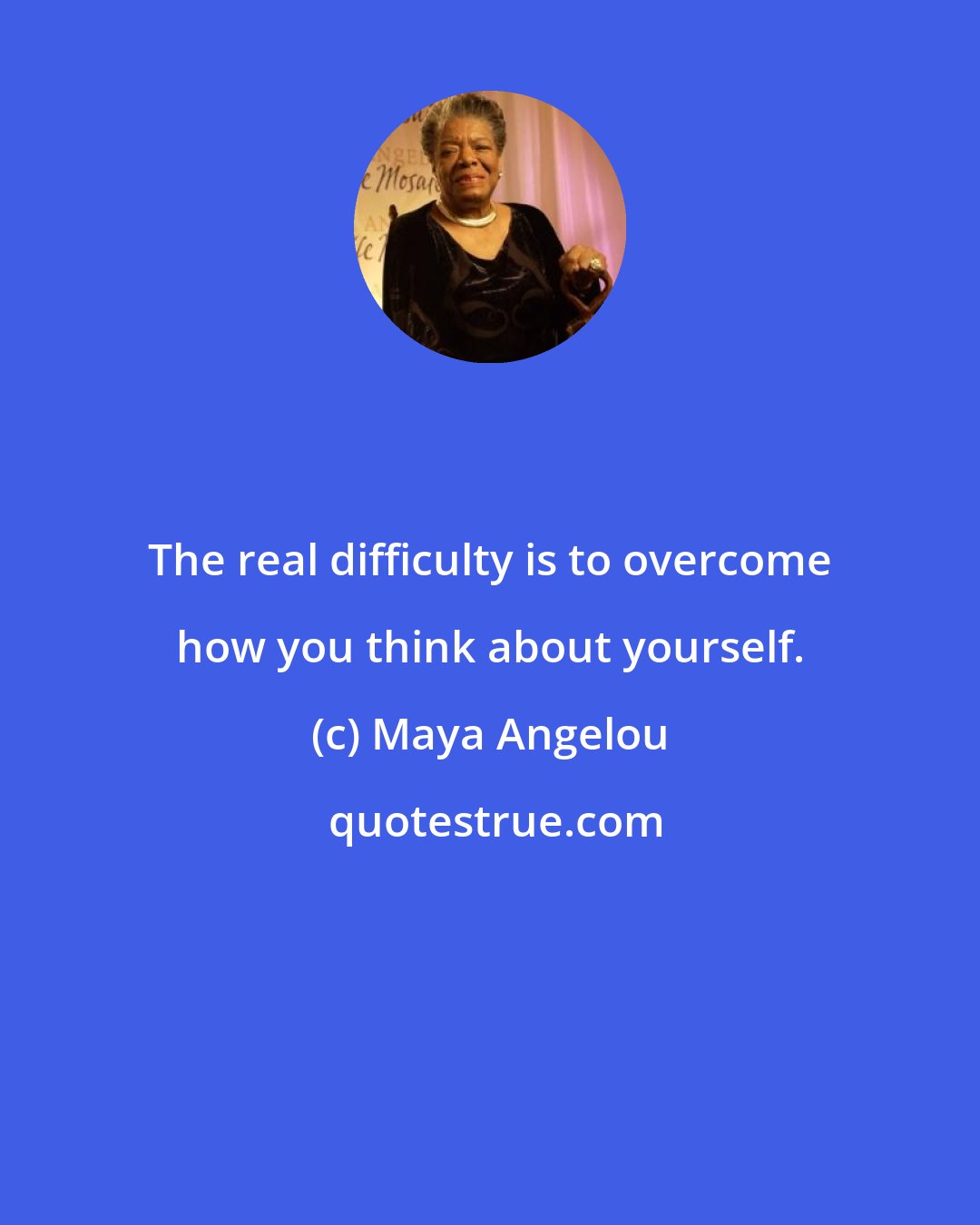 Maya Angelou: The real difficulty is to overcome how you think about yourself.