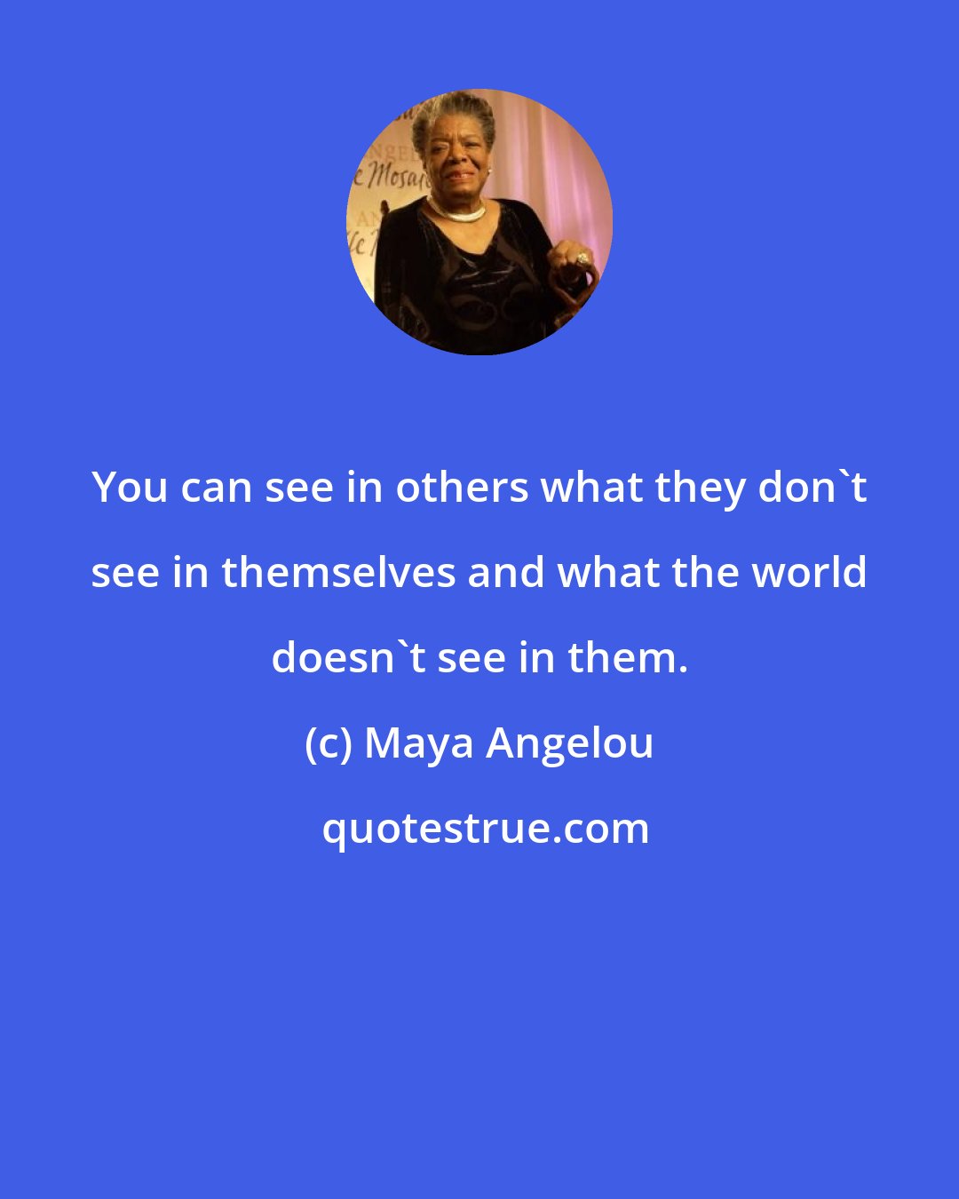 Maya Angelou: You can see in others what they don't see in themselves and what the world doesn't see in them.