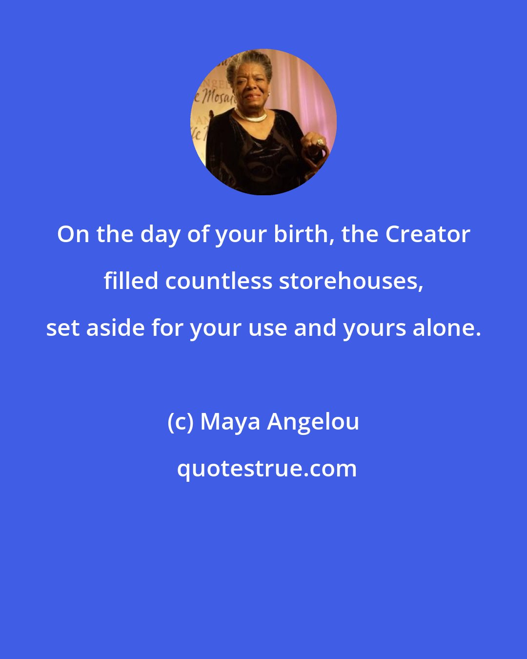 Maya Angelou: On the day of your birth, the Creator filled countless storehouses, set aside for your use and yours alone.