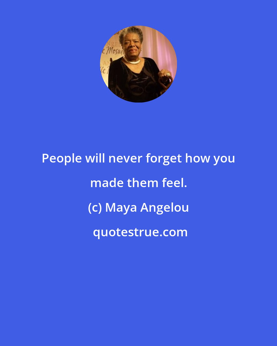 Maya Angelou: People will never forget how you made them feel.