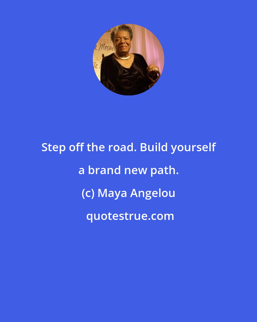 Maya Angelou: Step off the road. Build yourself a brand new path.