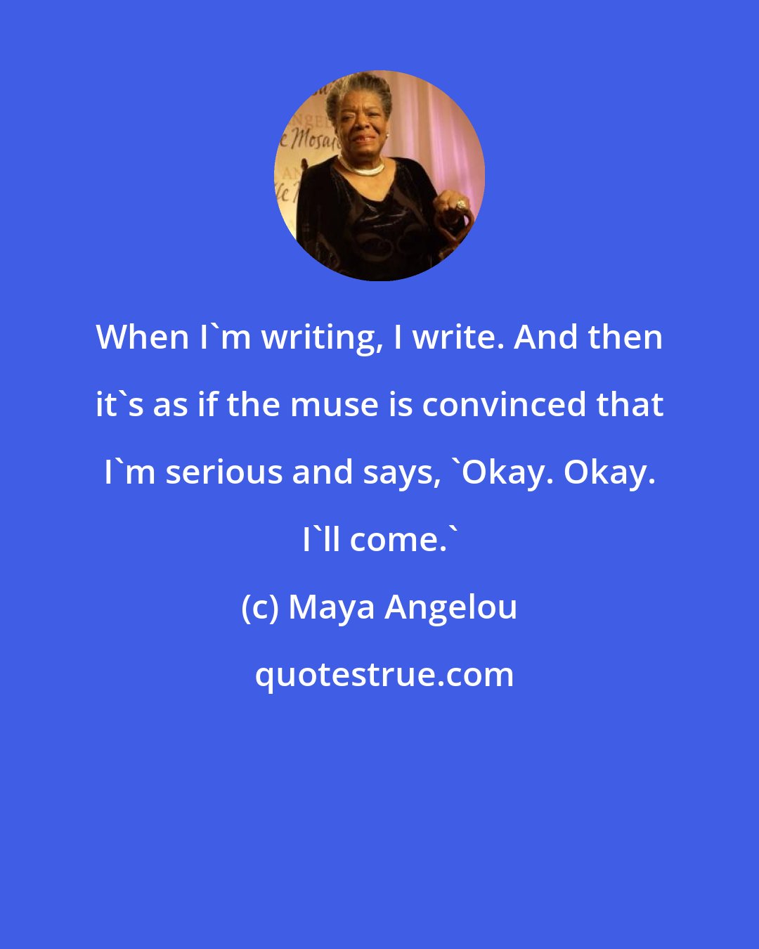 Maya Angelou: When I'm writing, I write. And then it's as if the muse is convinced that I'm serious and says, 'Okay. Okay. I'll come.'