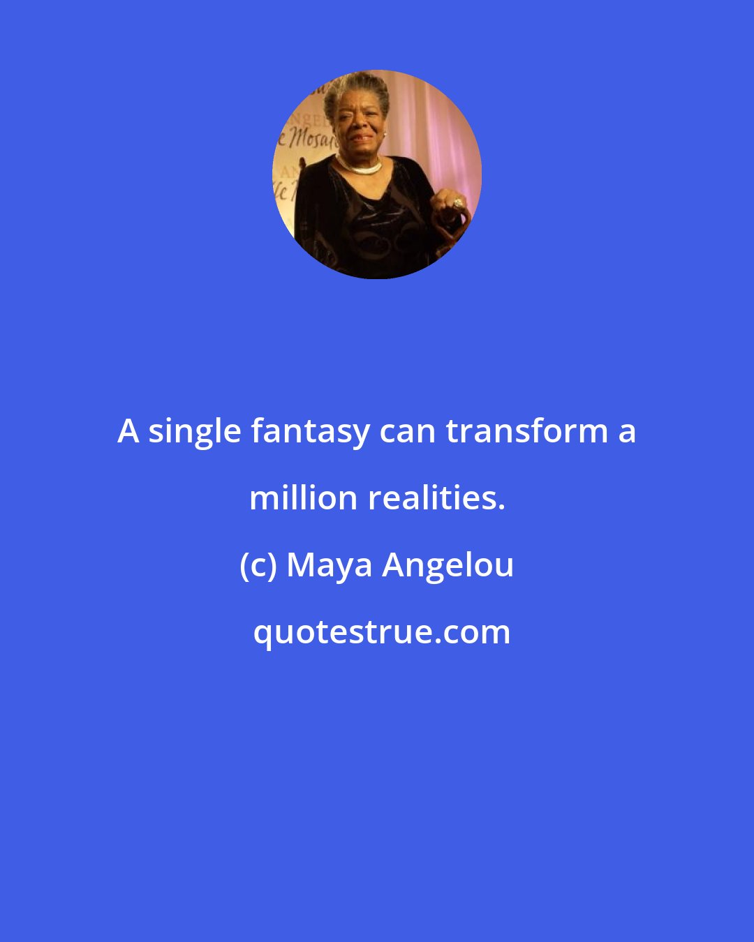 Maya Angelou: A single fantasy can transform a million realities.