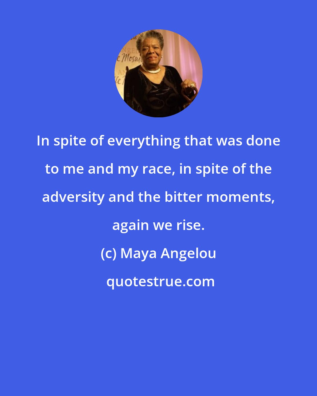 Maya Angelou: In spite of everything that was done to me and my race, in spite of the adversity and the bitter moments, again we rise.