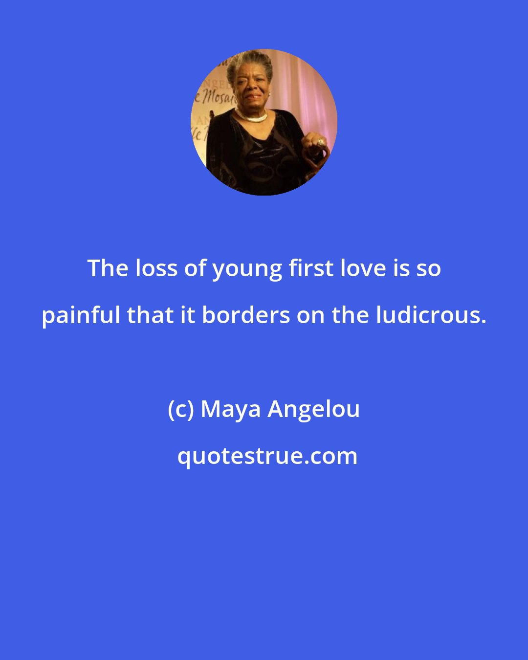 Maya Angelou: The loss of young first love is so painful that it borders on the ludicrous.