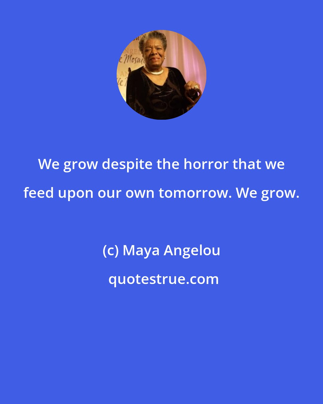 Maya Angelou: We grow despite the horror that we feed upon our own tomorrow. We grow.
