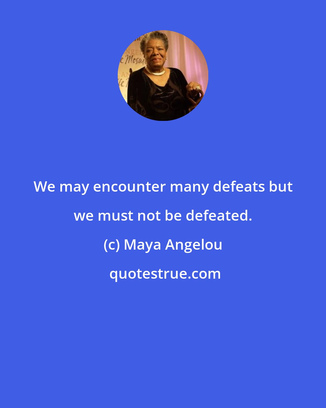 Maya Angelou: We may encounter many defeats but we must not be defeated.