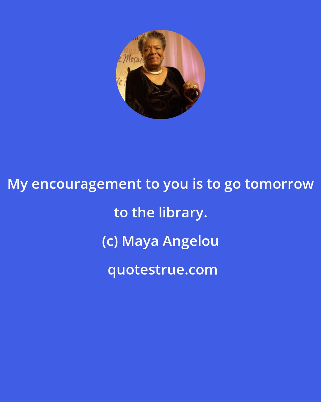 Maya Angelou: My encouragement to you is to go tomorrow to the library.