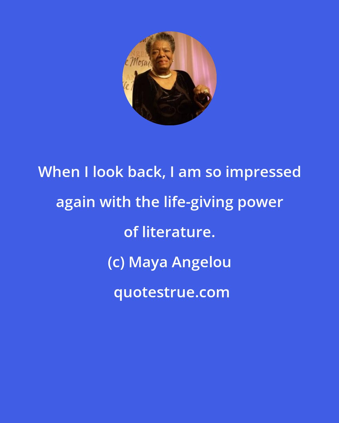 Maya Angelou: When I look back, I am so impressed again with the life-giving power of literature.