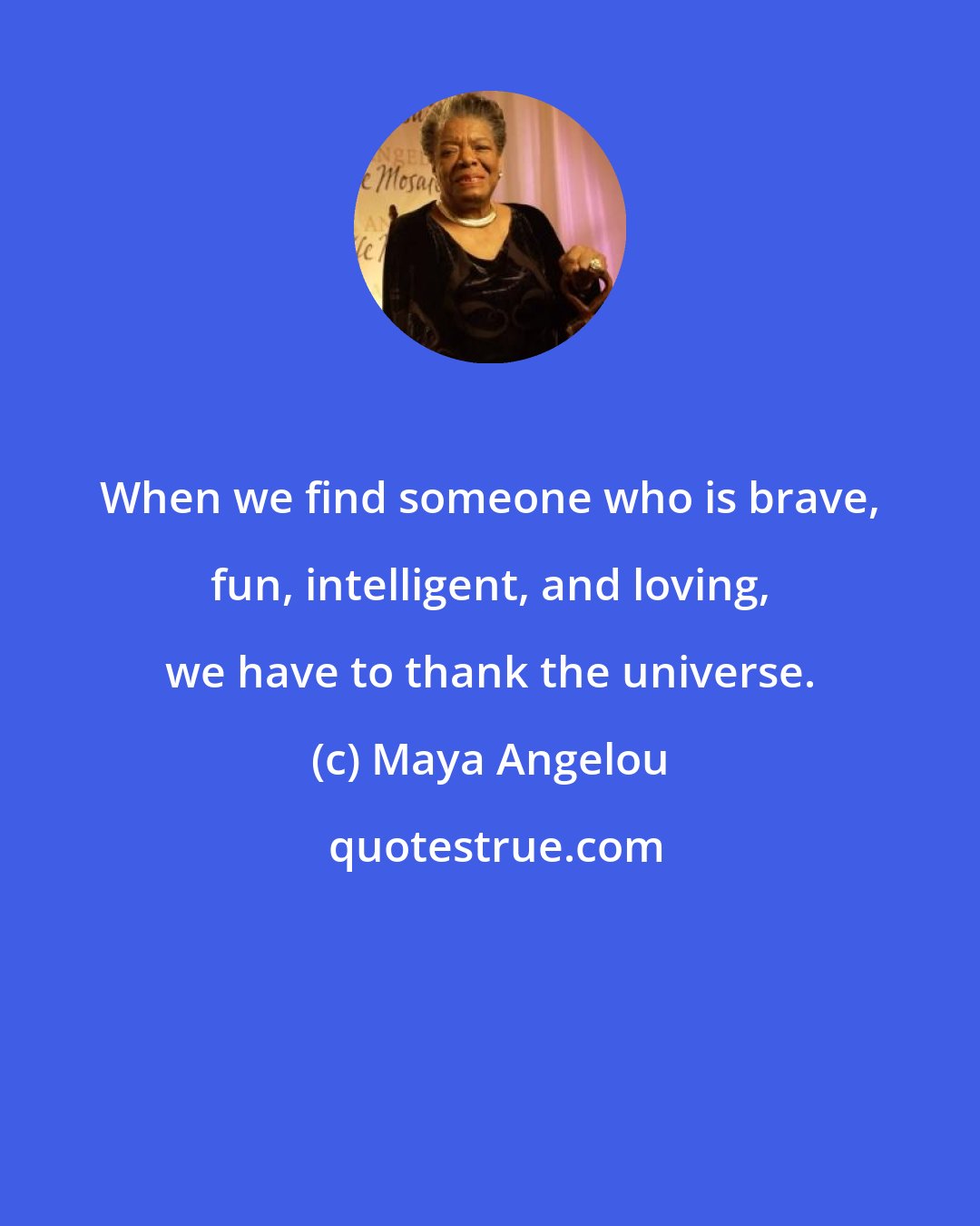 Maya Angelou: When we find someone who is brave, fun, intelligent, and loving, we have to thank the universe.