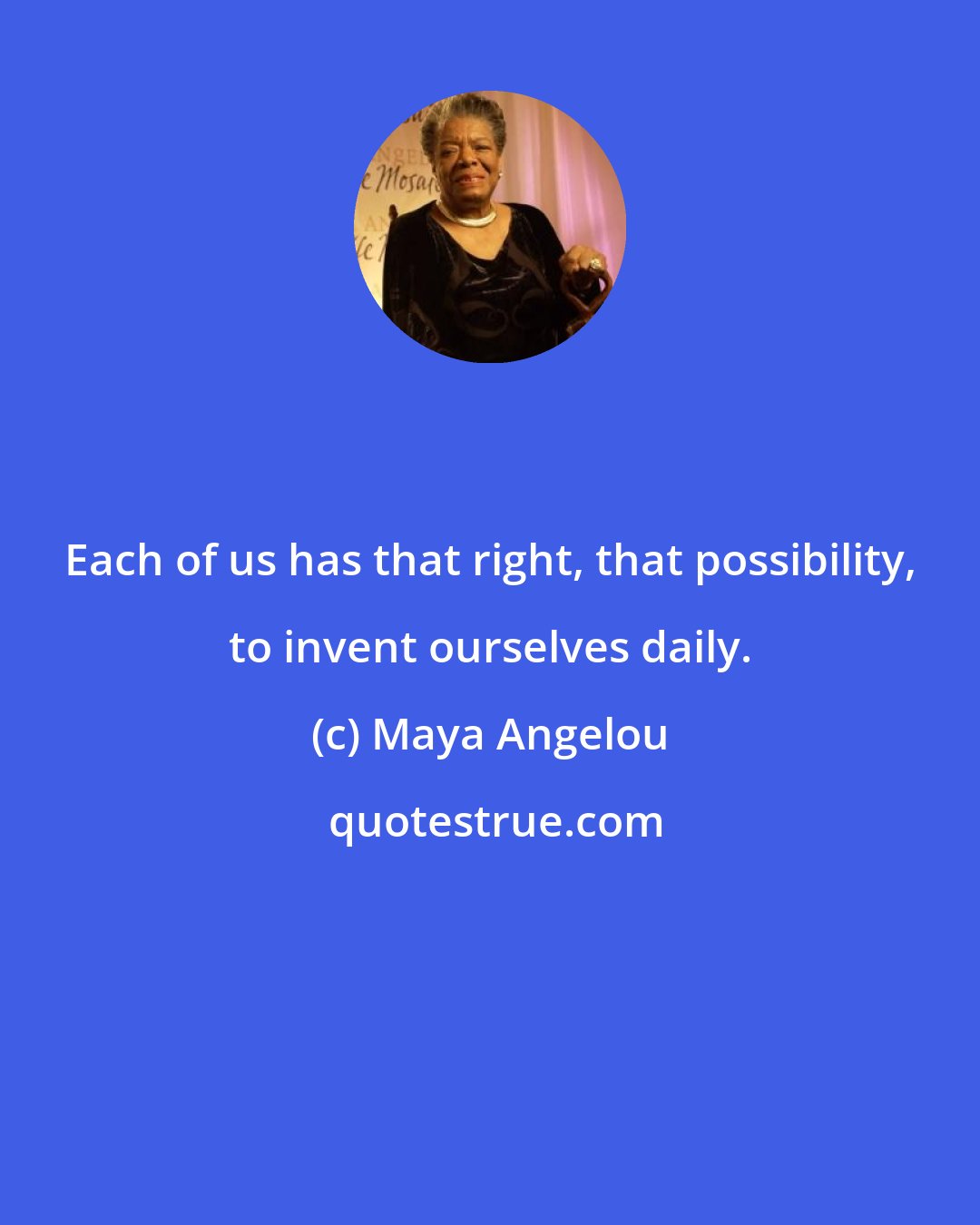 Maya Angelou: Each of us has that right, that possibility, to invent ourselves daily.