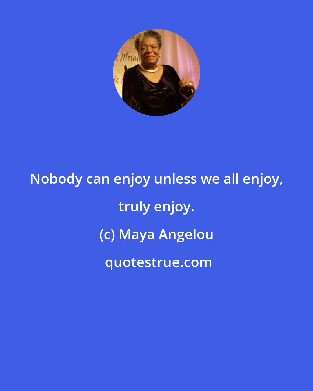 Maya Angelou: Nobody can enjoy unless we all enjoy, truly enjoy.