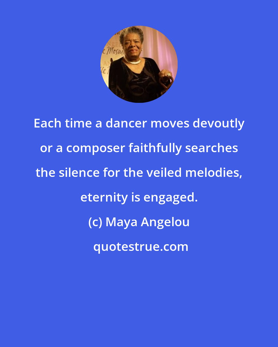 Maya Angelou: Each time a dancer moves devoutly or a composer faithfully searches the silence for the veiled melodies, eternity is engaged.